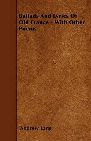 Ballads And Lyrics Of Old France - With Other Poems de Andrew Lang