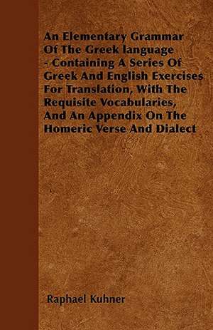 An Elementary Grammar Of The Greek language - Containing A Series Of Greek And English Exercises For Translation, With The Requisite Vocabularies, And An Appendix On The Homeric Verse And Dialect de Raphael Kuhner