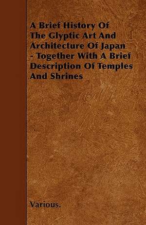 A Brief History of the Glyptic Art and Architecture of Japan - Together with a Brief Description of Temples and Shrines de various