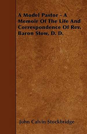 A Model Pastor - A Memoir Of The Life And Correspondence Of Rev. Baron Stow, D. D. de John Calvin Stockbridge