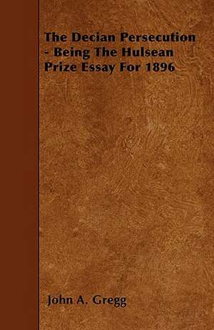 The Decian Persecution - Being The Hulsean Prize Essay For 1896 de John A. Gregg