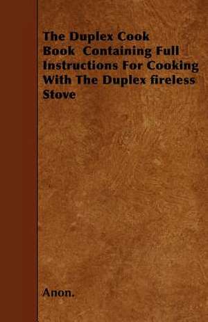 The Duplex Cook Book Containing Full Instructions For Cooking With The Duplex fireless Stove de Anon