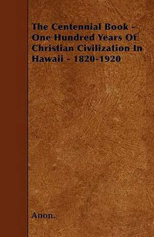 The Centennial Book - One Hundred Years Of Christian Civilization In Hawaii - 1820-1920 de Anon