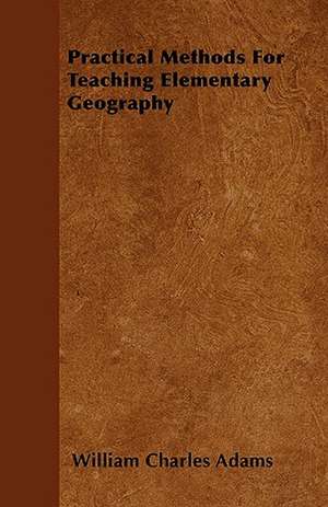 Practical Methods For Teaching Elementary Geography de William Charles Adams