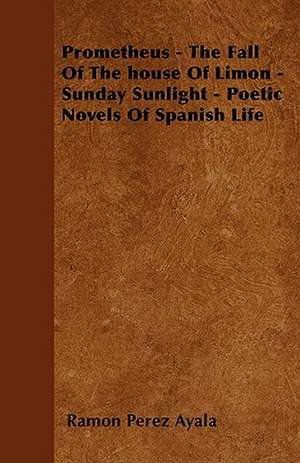 Prometheus - The Fall Of The house Of Limon - Sunday Sunlight - Poetic Novels Of Spanish Life de Ramon Perez Ayala