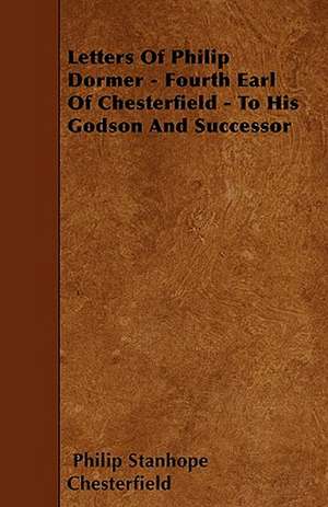 Letters Of Philip Dormer - Fourth Earl Of Chesterfield - To His Godson And Successor de Philip Stanhope Chesterfield