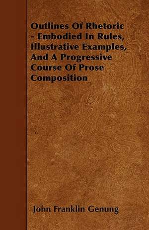 Outlines Of Rhetoric - Embodied In Rules, Illustrative Examples, And A Progressive Course Of Prose Composition de John Franklin Genung