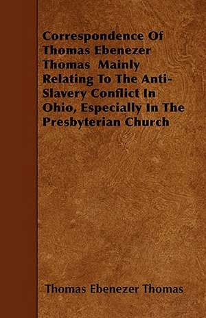 Correspondence Of Thomas Ebenezer Thomas Mainly Relating To The Anti-Slavery Conflict In Ohio, Especially In The Presbyterian Church de Thomas Ebenezer Thomas