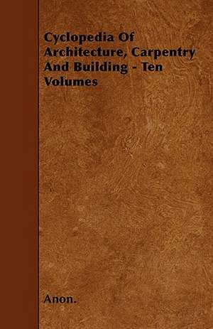 Cyclopedia Of Architecture, Carpentry And Building - Ten Volumes de Anon