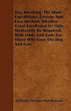 Dog Breaking The Most Expeditious, Certain And Easy Method, Whether Great Excellence Or Only Mediocrity Be Required, With Odds And Ends For Those Who Love The Dog And Gun de William Nelson Hutchinson