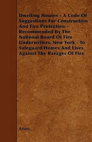 Dwelling Houses - A Code Of Suggestions For Construction And Fire Protection - Recommended By The National Board Of Fire Underwriters, New York - To Safeguard Homes And Lives Against The Ravages Of Fire de Anon