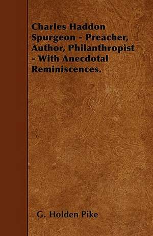 Charles Haddon Spurgeon - Preacher, Author, Philanthropist - With Anecdotal Reminiscences. de G. Holden Pike