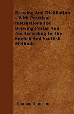 Brewing and Distillation - With Practical Instructions for Brewing Porter and Ale According to the English and Scottish Methods de Thomas Thomson