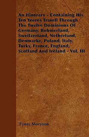 An Itinerary - Containing His Ten Yeeres Travell Through The Twelve Dominions Of Germany, Bohmerland, Sweitzerland, Netherland, Denmarke, Poland, Italy, Turky, France, England, Scotland And Ireland - Vol. III de Fynes Moryson