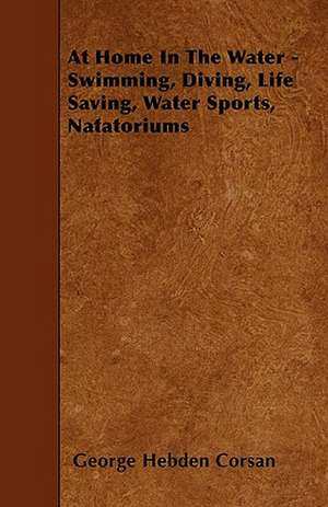 At Home In The Water - Swimming, Diving, Life Saving, Water Sports, Natatoriums de George Hebden Corsan