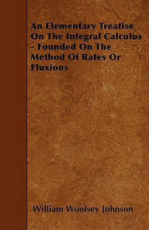 An Elementary Treatise On The Integral Calculus - Founded On The Method Of Rates Or Fluxions de William Woolsey Johnson