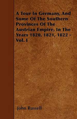 A Tour In Germany, And Some Of The Southern Provinces Of The Austrian Empire, In The Years 1820, 1821, 1822 - Vol. I de John Russell