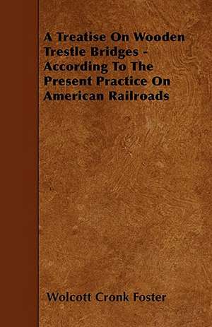 A Treatise On Wooden Trestle Bridges - According To The Present Practice On American Railroads de Wolcott Cronk Foster