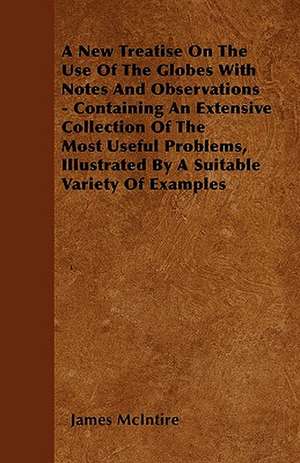 A New Treatise On The Use Of The Globes With Notes And Observations - Containing An Extensive Collection Of The Most Useful Problems, Illustrated By A Suitable Variety Of Examples de James McIntire