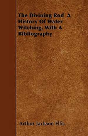 The Divining Rod A History Of Water Witching, With A Bibliography de Arthur Jackson Ellis