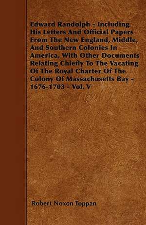 Edward Randolph - Including His Letters And Official Papers From The New England, Middle, And Southern Colonies In America, With Other Documents Relating Chiefly To The Vacating Of The Royal Charter Of The Colony Of Massachusetts Bay - 1676-1703 - Vol. V de Robert Noxon Toppan