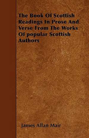 The Book Of Scottish Readings In Prose And Verse From The Works Of popular Scottish Authors de James Allan Mair