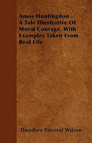 Amos Huntingdon - A Tale Illustrative of Moral Courage, with Examples Taken from Real Life de Theodore Percival Cameron Wilson