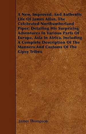 A New, Improved, And Authentic Life Of James Allan, The Celebrated Northumberland Piper; Detailing His Surprising Adventures In Various Parts Of Europe, Asia In Africa, Including A Complete Description Of The Manners And Customs Of The Gipsy Tribes de James Thompson