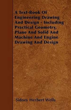 A Text-Book Of Engineering Drawing And Design - Including Practical Geometry, Plane And Solid And Machine And Engine Drawing And Design de Sidney Herbert Wells