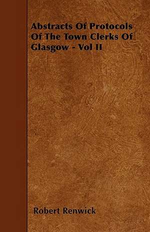 Abstracts Of Protocols Of The Town Clerks Of Glasgow - Vol II de Robert Renwick