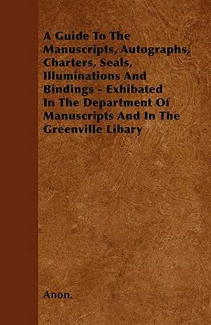 A Guide To The Manuscripts, Autographs, Charters, Seals, Illuminations And Bindings - Exhibated In The Department Of Manuscripts And In The Greenville Libary de Anon.