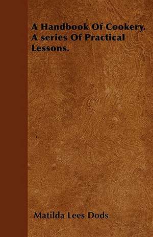 A Handbook Of Cookery. A series Of Practical Lessons. de Matilda Lees Dods