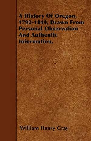 A History Of Oregon, 1792-1849, Drawn From Personal Observation And Authentic Information. de William Henry Gray