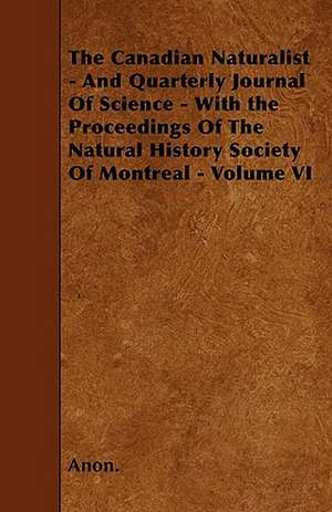 The Canadian Naturalist - And Quarterly Journal Of Science - With the Proceedings Of The Natural History Society Of Montreal - Volume VI de Anon