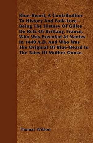 Blue-Beard, A Contribution To History And Folk-Lore - Being The History Of Gilles De Retz Of Brittany, France, Who Was Executed At Nantes In 1440 A.D. And Who Was The Original Of Blue-Beard In The Tales Of Mother Goose. de Thomas Wilson