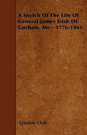 A Sketch Of The Life Of General James Irish Of Gorham, Me - 1776-1863 de Lyndon Oak