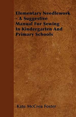 Elementary Needlework - A Suggestive Manual For Sewing In Kindergarten And Primary Schools de Kate McCrea Foster