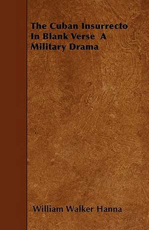 The Cuban Insurrecto In Blank Verse A Military Drama de William Walker Hanna