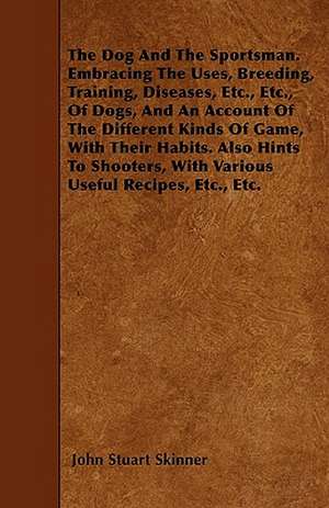 The Dog And The Sportsman. Embracing The Uses, Breeding, Training, Diseases, Etc., Etc., Of Dogs, And An Account Of The Different Kinds Of Game, With Their Habits. Also Hints To Shooters, With Various Useful Recipes, Etc., Etc. de John Stuart Skinner