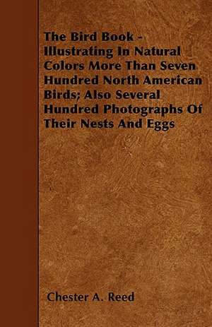 The Bird Book - Illustrating In Natural Colors More Than Seven Hundred North American Birds; Also Several Hundred Photographs Of Their Nests And Eggs de Chester A. Reed