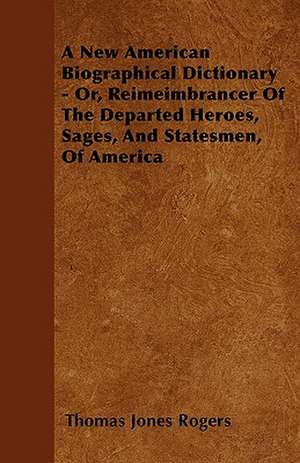 A New American Biographical Dictionary - Or, Reimeimbrancer Of The Departed Heroes, Sages, And Statesmen, Of America de Thomas Jones Rogers