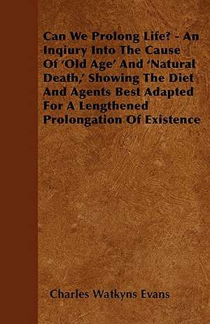 Can We Prolong Life? - An Inqiury Into The Cause Of 'Old Age' And 'Natural Death,' Showing The Diet And Agents Best Adapted For A Lengthened Prolongation Of Existence de Charles Watkyns Evans