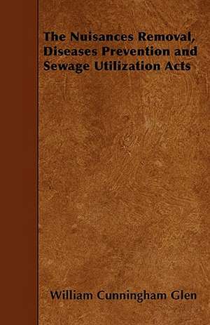 The Nuisances Removal, Diseases Prevention and Sewage Utilization Acts de William Cunningham Glen