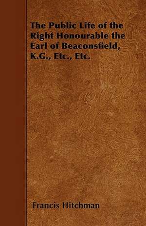 The Public Life of the Right Honourable the Earl of Beaconsfield, K.G., Etc., Etc. de Francis Hitchman