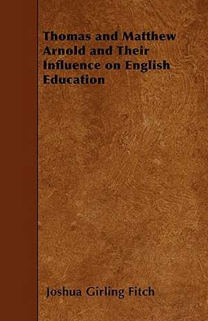 Thomas and Matthew Arnold and Their Influence on English Education de Joshua Girling Fitch