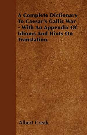 A Complete Dictionary To Caesar's Gallic War - With An Appendix Of Idioms And Hints On Translation. de Albert Creak