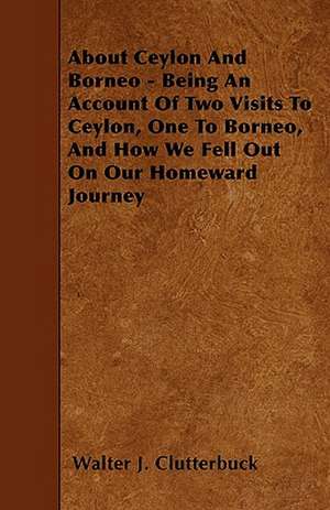 About Ceylon And Borneo - Being An Account Of Two Visits To Ceylon, One To Borneo, And How We Fell Out On Our Homeward Journey de Walter J. Clutterbuck