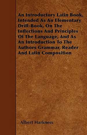 An Introductory Latin Book, Intended As An Elementary Drill-Book, On The Inflections And Principles Of The Language, And As An Introduction To The Authors Grammar, Reader And Latin Composition de Albert Harkness