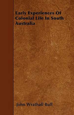 Early Experiences Of Colonial Life In South Australia de John Wrathall Bull