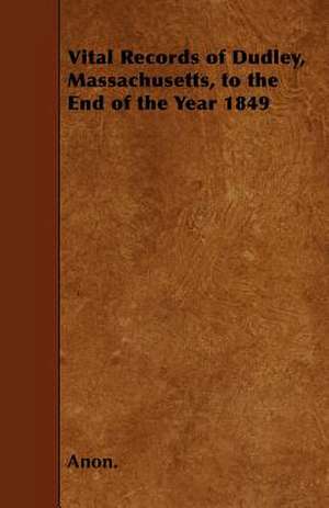 Vital Records of Dudley, Massachusetts, to the End of the Year 1849 de Anon.